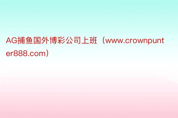 AG捕鱼国外博彩公司上班（www.crownpunter888.com）