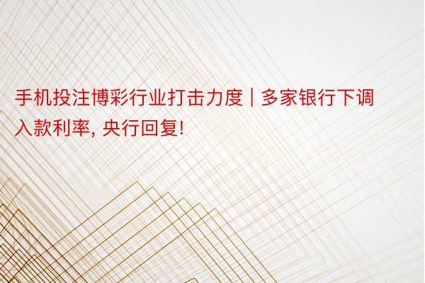 手机投注博彩行业打击力度 | 多家银行下调入款利率, 央行回复!