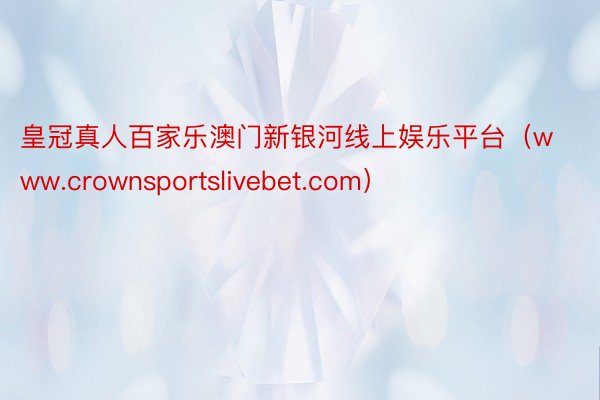 皇冠真人百家乐澳门新银河线上娱乐平台（www.crownsportslivebet.com）