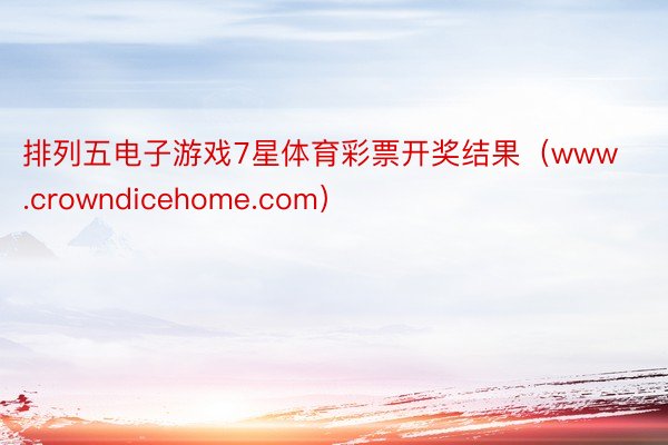 排列五电子游戏7星体育彩票开奖结果（www.crowndicehome.com）