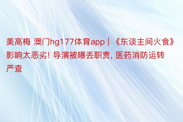 美高梅 澳门hg177体育app | 《东谈主间火食》影响太恶劣! 导演被曝丢职责, 医药消防运转严查