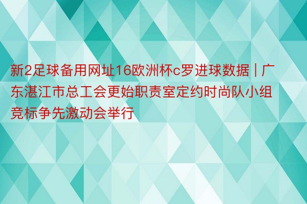 新2足球备用网址16欧洲杯c罗进球数据 | 广东湛江市总工会更始职责室定约时尚队小组竞标争先激动会举行