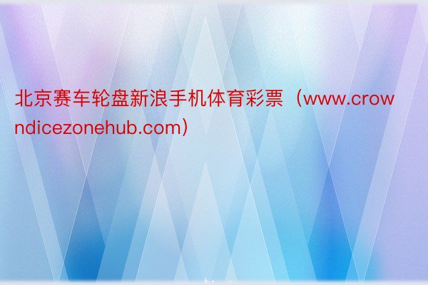 北京赛车轮盘新浪手机体育彩票（www.crowndicezonehub.com）