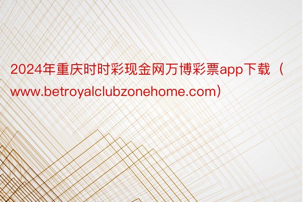 2024年重庆时时彩现金网万博彩票app下载（www.betroyalclubzonehome.com）