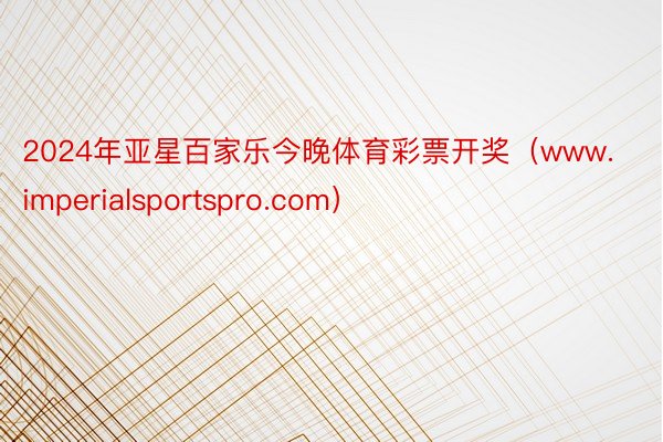 2024年亚星百家乐今晚体育彩票开奖（www.imperialsportspro.com）