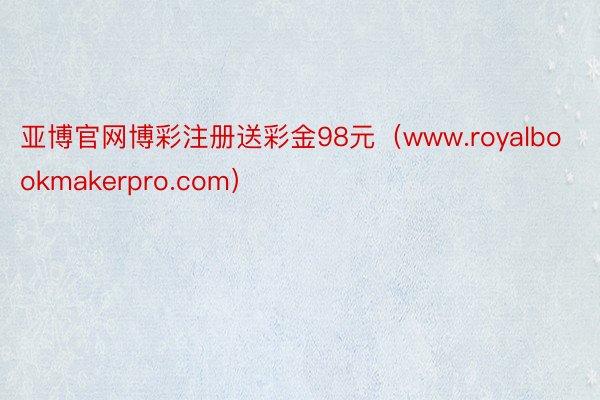 亚博官网博彩注册送彩金98元（www.royalbookmakerpro.com）