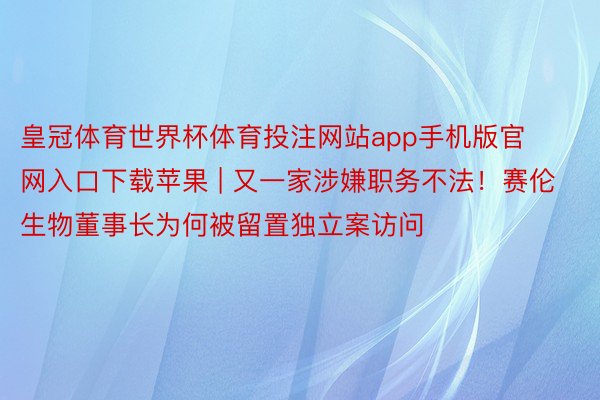 皇冠体育世界杯体育投注网站app手机版官网入口下载苹果 | 又一家涉嫌职务不法！赛伦生物董事长为何被留置独立案访问