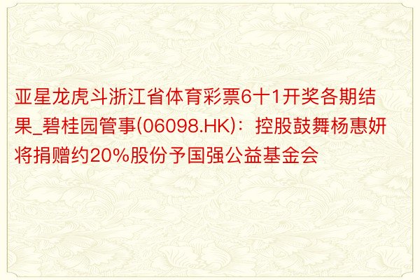 亚星龙虎斗浙江省体育彩票6十1开奖各期结果_碧桂园管事(06098.HK)：控股鼓舞杨惠妍将捐赠约20%股份予国强公益基金会