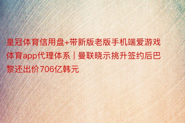 皇冠体育信用盘+带新版老版手机端爱游戏体育app代理体系 | 曼联晓示挑升签约后巴黎还出价706亿韩元