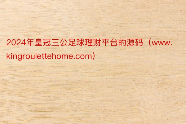 2024年皇冠三公足球理财平台的源码（www.kingroulettehome.com）