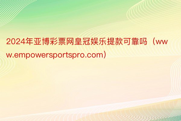 2024年亚博彩票网皇冠娱乐提款可靠吗（www.empowersportspro.com）