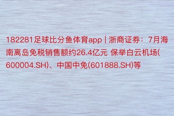 182281足球比分鱼体育app | 浙商证券：7月海南离岛免税销售额约26.4亿元 保举白云机场(600004.SH)、中国中免(601888.SH)等