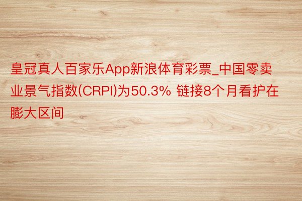 皇冠真人百家乐App新浪体育彩票_中国零卖业景气指数(CRPI)为50.3% 链接8个月看护在膨大区间