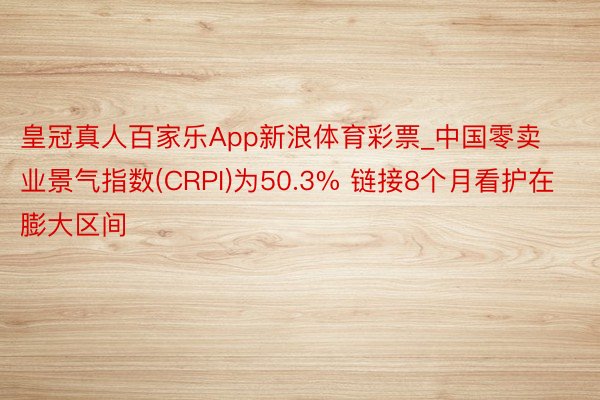 皇冠真人百家乐App新浪体育彩票_中国零卖业景气指数(CRPI)为50.3% 链接8个月看护在膨大区间