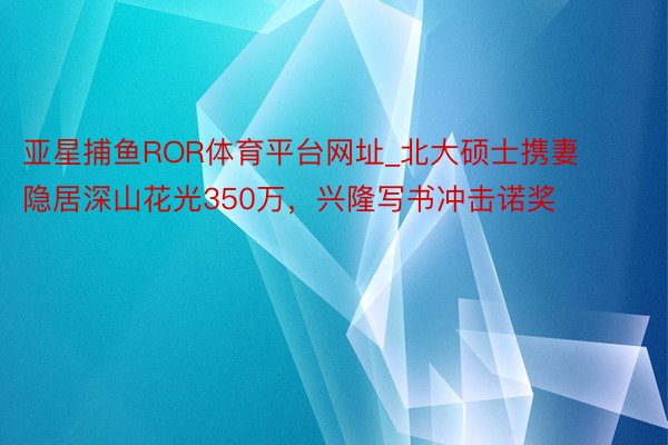 亚星捕鱼ROR体育平台网址_北大硕士携妻隐居深山花光350万，兴隆写书冲击诺奖