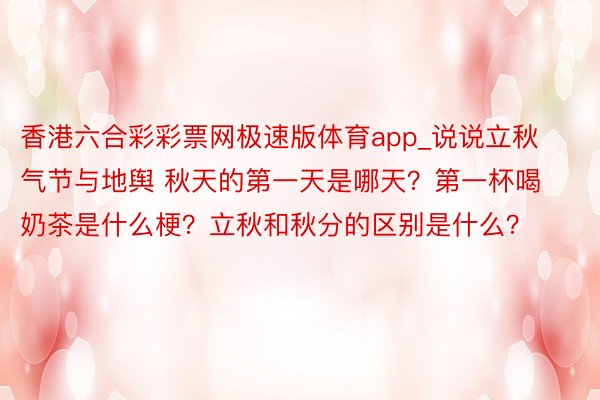 香港六合彩彩票网极速版体育app_说说立秋气节与地舆 秋天的第一天是哪天？第一杯喝奶茶是什么梗？立秋和秋分的区别是什么？