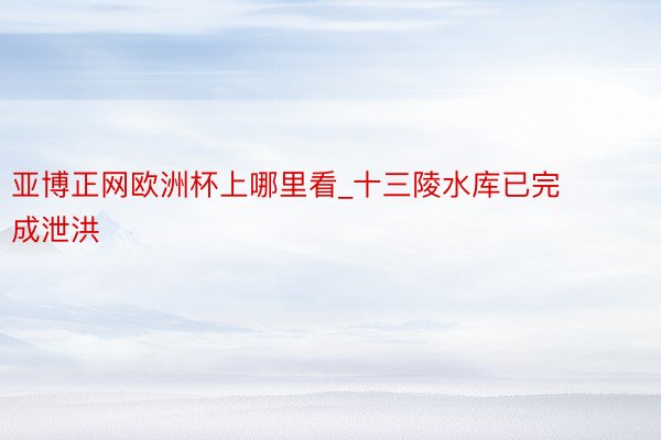 亚博正网欧洲杯上哪里看_十三陵水库已完成泄洪