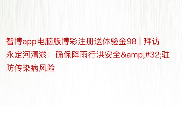 智博app电脑版博彩注册送体验金98 | 拜访永定河清淤：确保降雨行洪安全&#32;驻防传染病风险