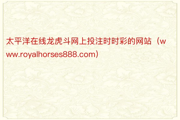 太平洋在线龙虎斗网上投注时时彩的网站(www.royalhorses888.com)