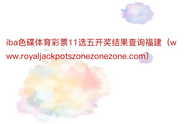 iba色碟体育彩票11选五开奖结果查询福建（www.royaljackpotszonezonezone.com）