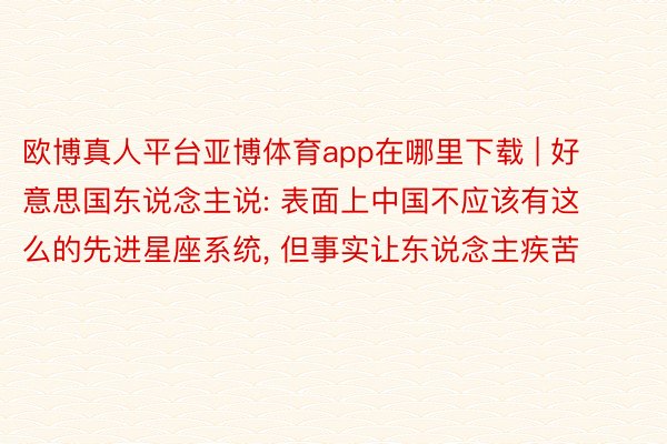 欧博真人平台亚博体育app在哪里下载 | 好意思国东说念主说: 表面上中国不应该有这么的先进星座系统, 但事实让东说念主疾苦