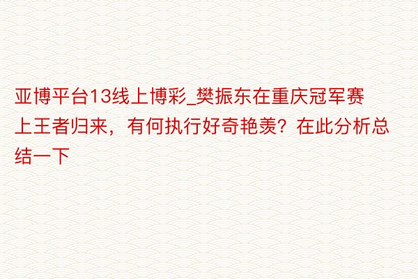亚博平台13线上博彩_樊振东在重庆冠军赛上王者归来，有何执行好奇艳羡？在此分析总结一下