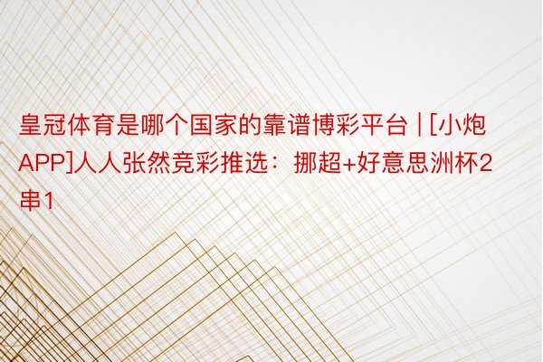皇冠体育是哪个国家的靠谱博彩平台 | [小炮APP]人人张然竞彩推选：挪超+好意思洲杯2串1