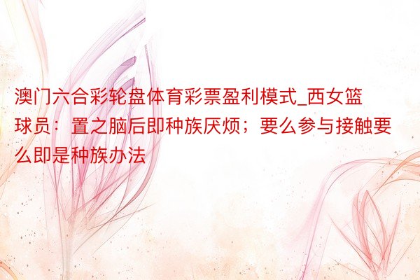 澳门六合彩轮盘体育彩票盈利模式_西女篮球员：置之脑后即种族厌烦；要么参与接触要么即是种族办法
