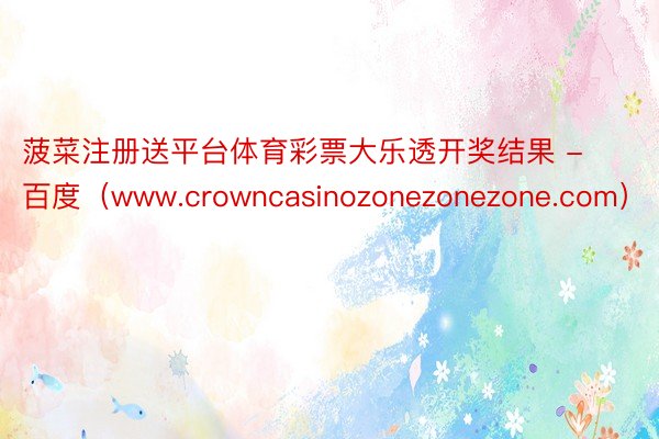 菠菜注册送平台体育彩票大乐透开奖结果 - 百度（www.crowncasinozonezonezone.com）