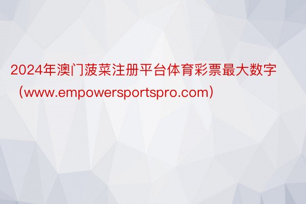 2024年澳门菠菜注册平台体育彩票最大数字（www.empowersportspro.com）