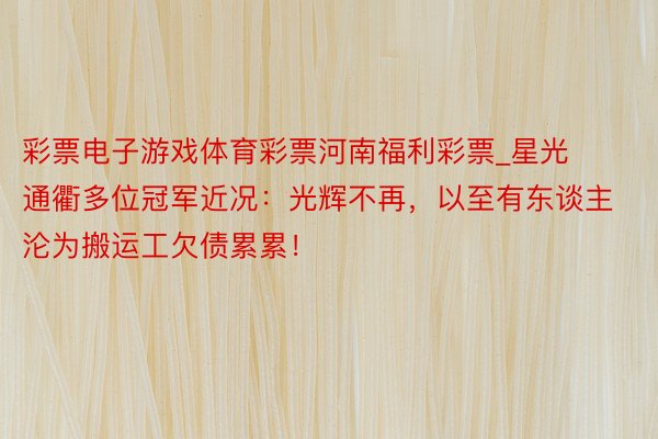 彩票电子游戏体育彩票河南福利彩票_星光通衢多位冠军近况：光辉不再，以至有东谈主沦为搬运工欠债累累！