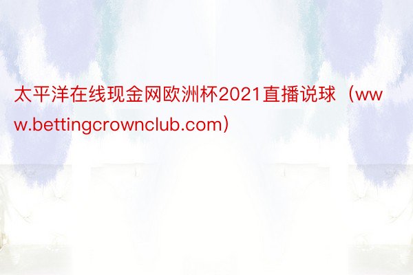 太平洋在线现金网欧洲杯2021直播说球（www.bettingcrownclub.com）