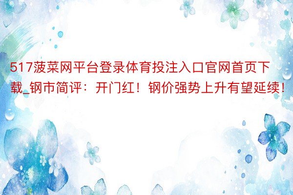 517菠菜网平台登录体育投注入口官网首页下载_钢市简评：开门红！钢价强势上升有望延续！
