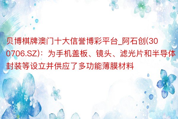 贝博棋牌澳门十大信誉博彩平台_阿石创(300706.SZ):为手机盖板、镜头、滤光片和半导体封装等设立并供应了多功能薄膜材料