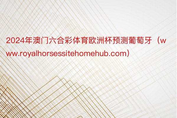 2024年澳门六合彩体育欧洲杯预测葡萄牙（www.royalhorsessitehomehub.com）