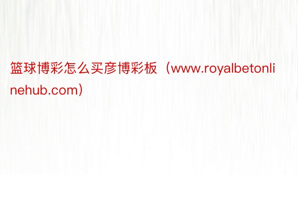 篮球博彩怎么买彦博彩板（www.royalbetonlinehub.com）