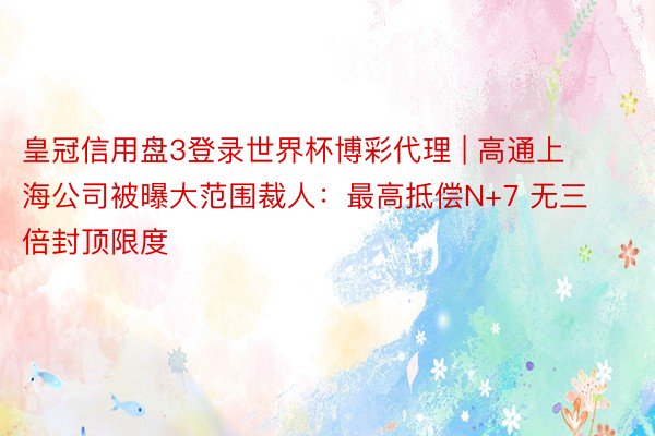 皇冠信用盘3登录世界杯博彩代理 | 高通上海公司被曝大范围裁人:最高抵偿N+7 无三倍封顶限度
