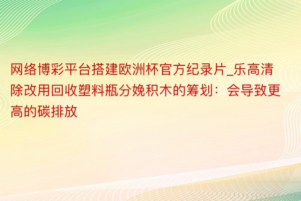 网络博彩平台搭建欧洲杯官方纪录片_乐高清除改用回收塑料瓶分娩积木的筹划：会导致更高的碳排放