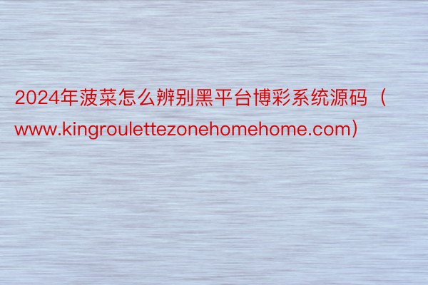 2024年菠菜怎么辨别黑平台博彩系统源码（www.kingroulettezonehomehome.com）