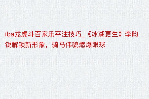 iba龙虎斗百家乐平注技巧_《冰湖更生》李昀锐解锁新形象，骑马伟貌燃爆眼球