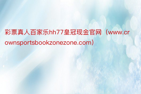 彩票真人百家乐hh77皇冠现金官网（www.crownsportsbookzonezone.com）