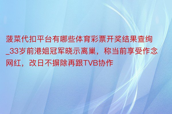 菠菜代扣平台有哪些体育彩票开奖结果查绚_33岁前港姐冠军晓示离巢，称当前享受作念网红，改日不摒除再跟TVB协作