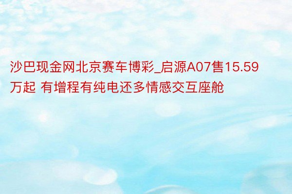 沙巴现金网北京赛车博彩_启源A07售15.59万起 有增程有纯电还多情感交互座舱